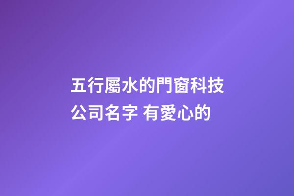 五行屬水的門窗科技公司名字 有愛心的-第1張-公司起名-玄機派